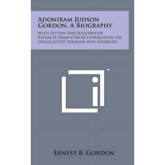 Adoniram Judson Gordon, a Biography : With Letters and Illustrative Extracts Drawn from Unpublished, or Uncollected Sermons and Addresses (Hardcover)