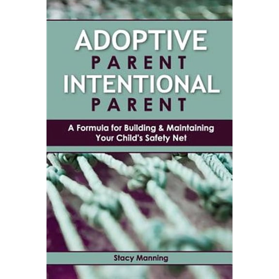 Adoptive Parent Intentional Parent : A Formula for Building & Maintaining Your Child's Safety Net