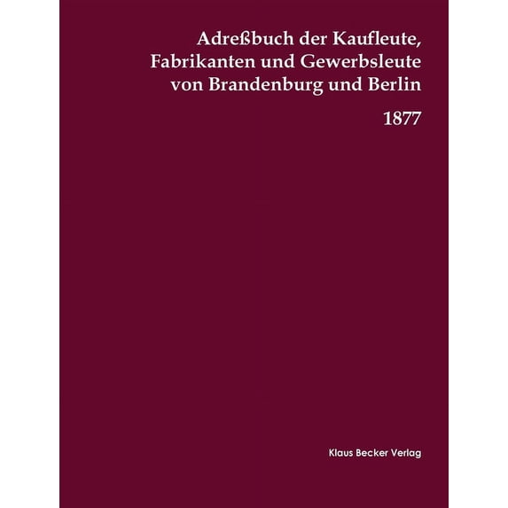 Adreßbuch der Kaufleute, Fabrikanten und Gewerbsleute von Brandenburg und Berlin, 1877: Zugleich Handelsgeographie, Produkten- und Fabrikaten-Bezugs-Angabe, Nürnberg für 1877 (Paperback)