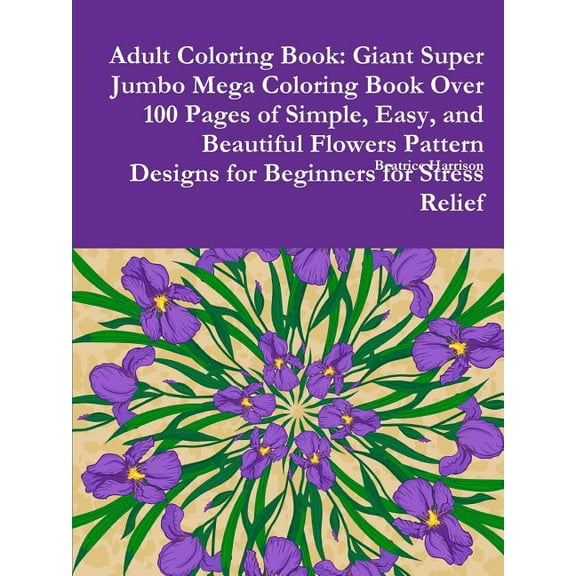 Adult Coloring Book: Giant Super Jumbo Mega Coloring Book Over 100 Pages of Simple, Easy, and Beautiful Flowers Pattern , (Paperback)