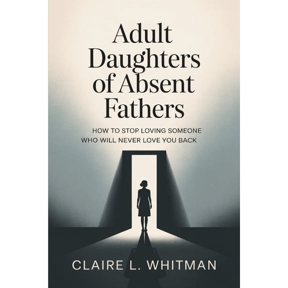 Adult Daughters of Absent Fathers: How to Stop Loving Someone Who Will Never Love You Back, (Paperback)