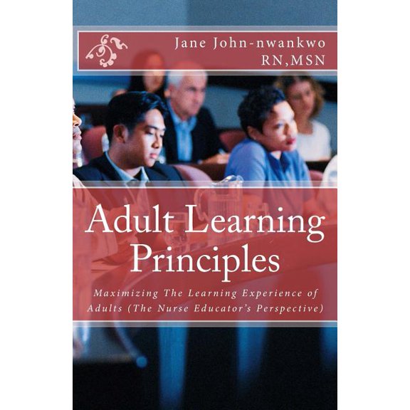 Adult Learning Principles : Maximizing the Learning Experience of Adults (the Nurse Educator's Perspective)