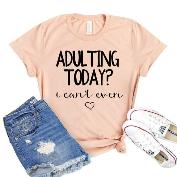 Adulting Today Shirt I Can’t Even T-shirt Mom Shirts Gift For Her Sarcastic Tee Women's Adultish Tshirt