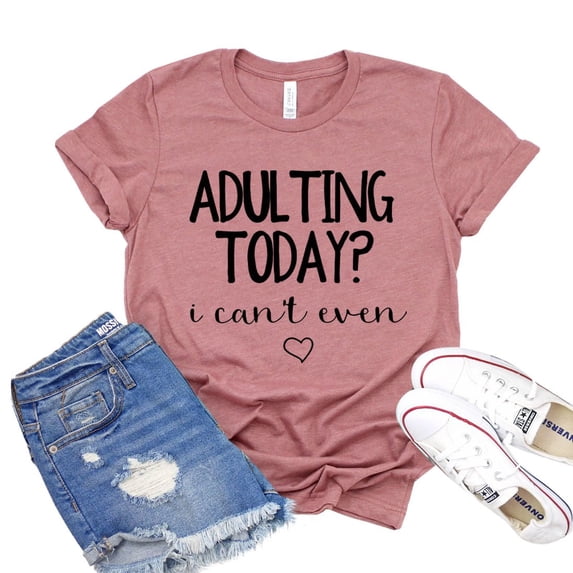 Adulting Today Shirt I Can’t Even T-shirt Mom Shirts Gift For Her Sarcastic Tee Women's Adultish Tshirt