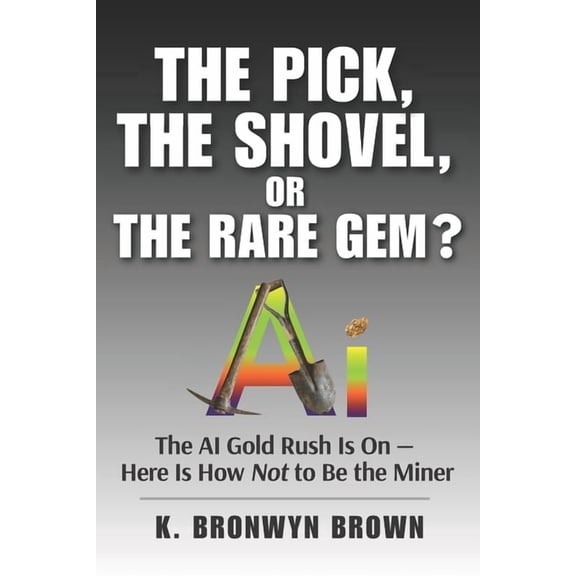 Advanced AI Investing The Pick, the Shovel, or the Rare Gem? The AI Gold Rush Is On - Here Is How Not to Be the Miner: How to Identify AI's Qu, (Paperback)