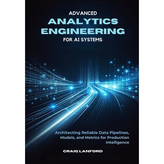 Advanced Analytics Engineering for AI Systems: Architecting Reliable Data Pipelines, Models, and Metrics for Production , (Paperback)