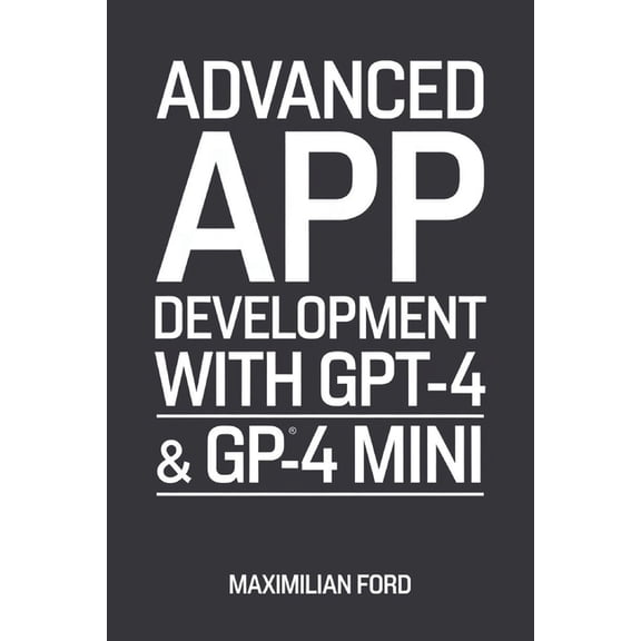 Advanced App Development with GPT-4 & GPT-4 Mini: Build Smart AI Chatbots and Tools, (Paperback)
