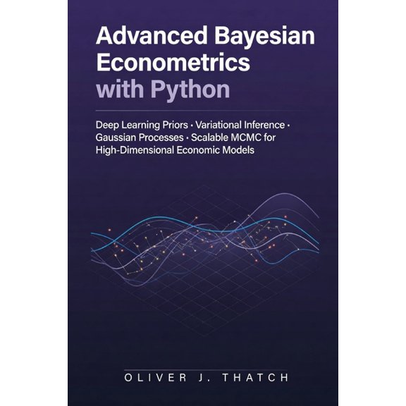 Advanced Bayesian Econometrics with Python: Deep Learning Priors, Variational Inference, Gaussian Processes, and Scalabl, (Paperback)