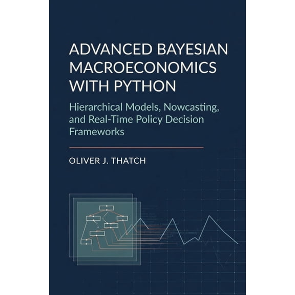 Advanced Bayesian Macroeconomics with Python: Hierarchical Models, Nowcasting, and Real-Time Policy Decision Frameworks, (Paperback)