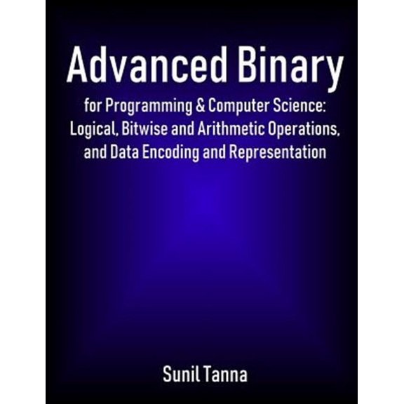Advanced Binary for Programming & Computer Science: Logical, Bitwise and Arithmetic Operations, and Data Encoding and Representation (Paperback)