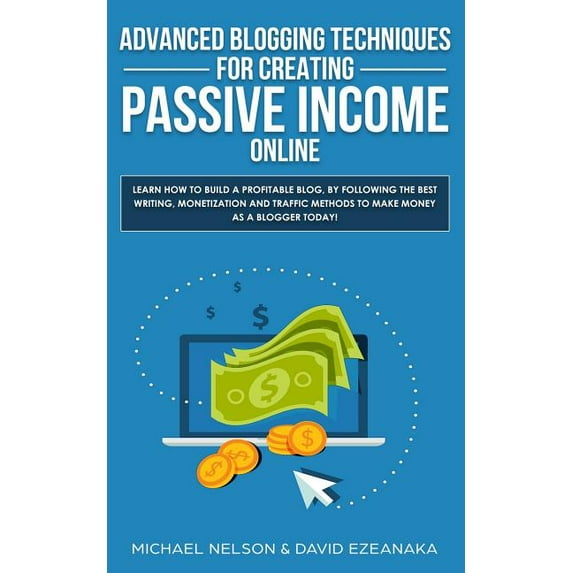 Advanced Blogging Techniques for Creating Passive Income Online: Learn How To Build a Profitable Blog, By Following The Best Writing, Monetization and Traffic Methods To Make Money As a Bl 179099022X