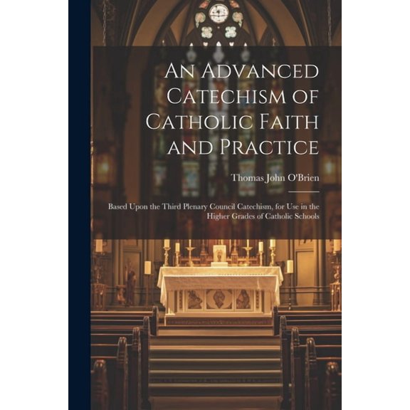An Advanced Catechism of Catholic Faith and Practice : Based Upon the Third Plenary Council Catechism, for Use in the Higher Grades of Catholic Schools (Paperback)