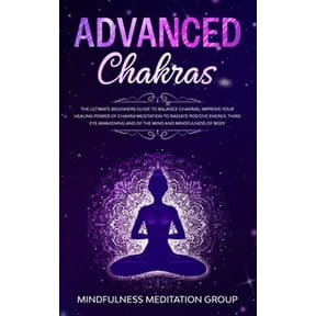 Advanced Chakras : The Ultimate Beginners Guide to Balance Chakras, Improve Your Healing Power of Chakra Meditation to Radiate Positive Energy, Third Eye Awakening and of the Mind and Mindfulness of Body. (Paperback)