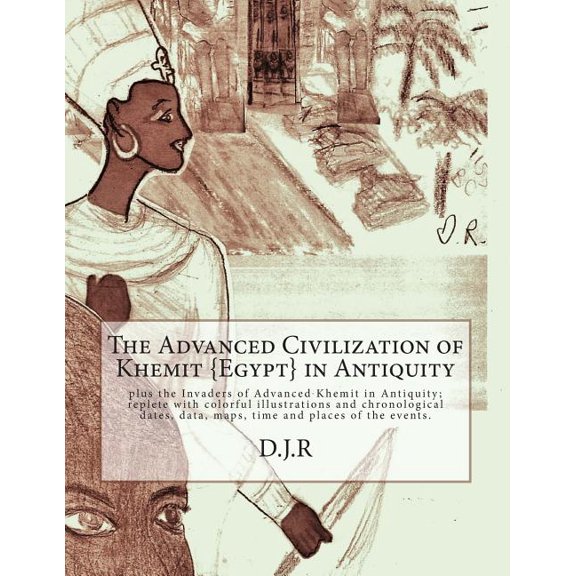 The Advanced Civilization of Khemit {Egypt} in Antiquity : and Invaders of Khemit in Antiquity; with colorful illustrations, chronological dates, data, maps, time and places. (Paperback)