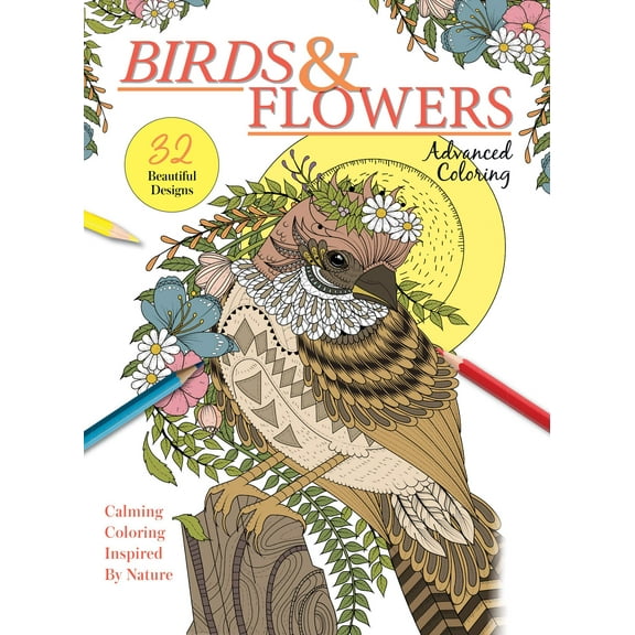 Advanced Coloring - Birds Flowers: 32 Designs, Calming Adult Coloring Books Inspired By Nature, Interesting Facts, Boost Creativity, Relax, Unwind, Unplug, De-Stress, Self-Care, Draw, Tips Tricks!