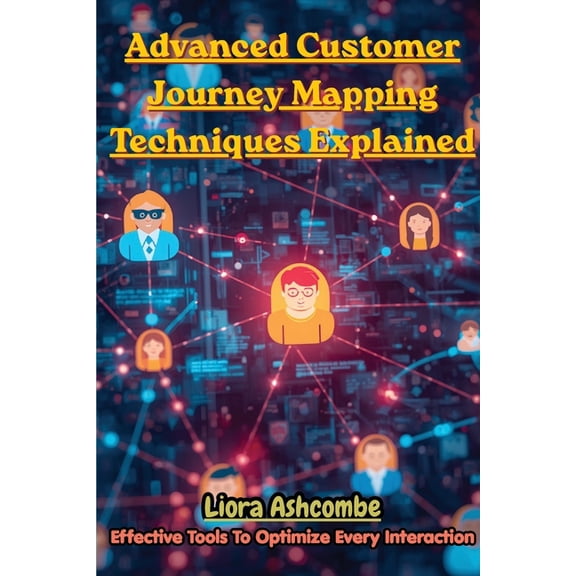 Advanced Customer Journey Mapping Techniques Explained: Effective Tools to Optimize Every Interaction, (Paperback)