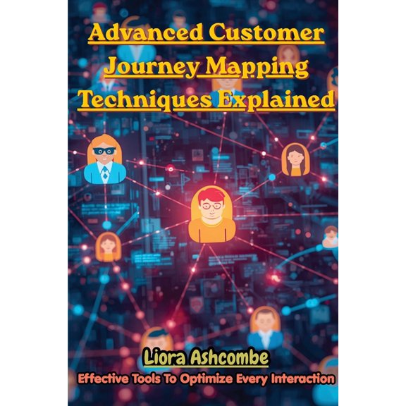 Advanced Customer Journey Mapping Techniques Explained: Effective Tools to Optimize Every Interaction, (Paperback)