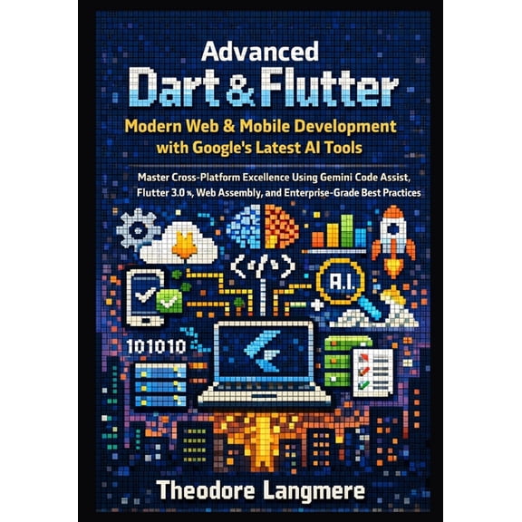The Advanced Dart & Flutter Professional Advanced Dart & Flutter: Modern Web & Mobile Development with Google's Latest AI Tools, Book 2, (Paperback)