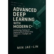 Machine Learning with Modern C++ Advanced Deep Learning with Modern C++ Architecting, Training, and Deploying Neural Systems Using PyTorch C++, Flashlig, Book 2, Paperback