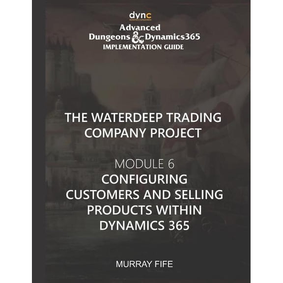 Advanced Dungeons and Dynamics 365 Implementation Guide: Configuring Customers and Selling Products within Dynamics 365: Advanced Dungeons and Dynamics 365 Implementation Guide Module 6 (Paperback)