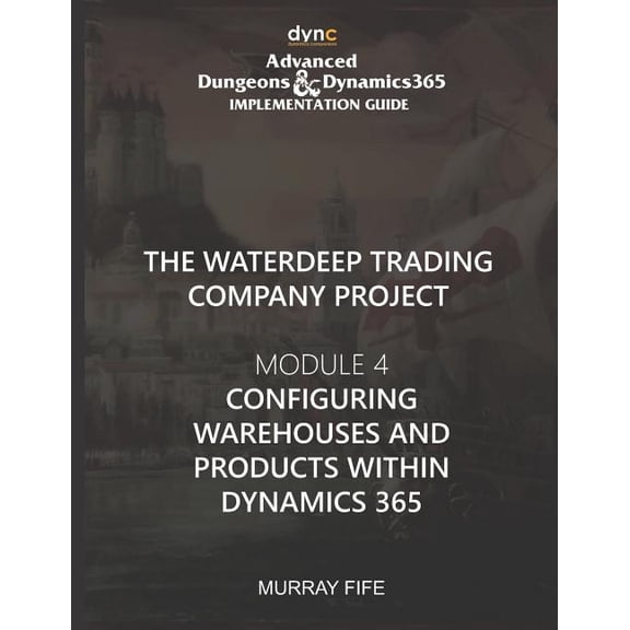 Advanced Dungeons and Dynamics 365 Implementation Guide: Configuring Warehouses and Products within Dynamics 365: Advanced Dungeons and Dynamics 365 Implementation Guide Module 4 (Paperback)