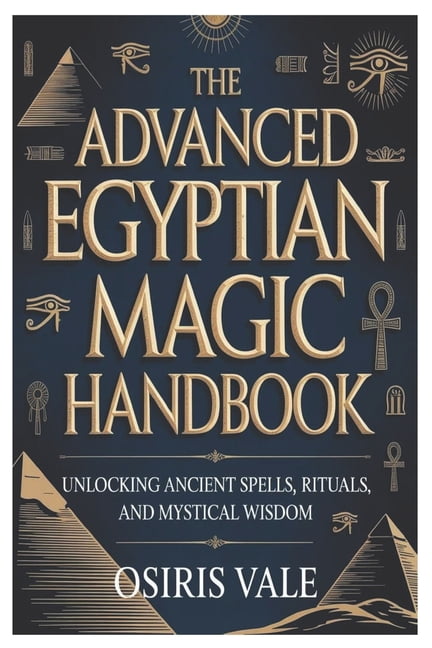 The Advanced Egyptian Magic Handbook: Unlocking Ancient Spells, Rituals ...