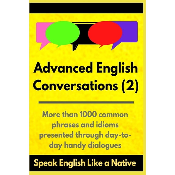 Advanced English Mastery: Advanced English Conversations (2): Speak English Like a Native: More than 1000 common phrases and idioms presented through day-to-day handy dialogues (Paperback)