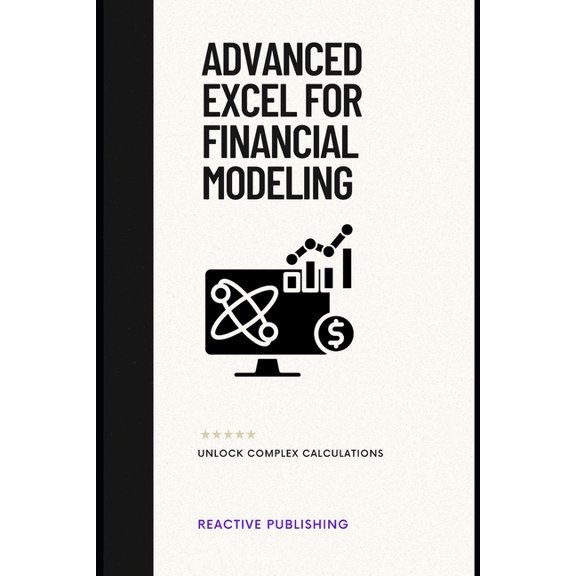 Advanced Excel for Financial Modeling: Unlock Complex Calculations: A Comprehensive Guide, (Paperback)