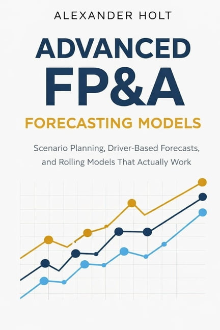Advanced FP&A Forecasting Models: Scenario Planning, Driver-Based Forecasts, and Rolling Models That Actually Work, (Paperback)