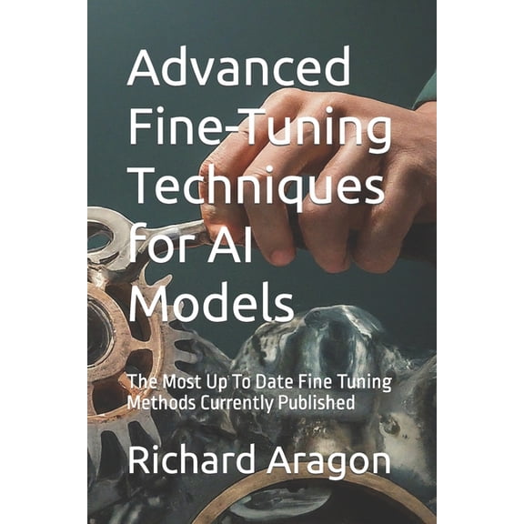 Advanced Fine-Tuning Techniques for AI Models: The Most Up To Date Fine Tuning Methods Currently Published (Paperback)