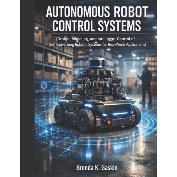 Advanced Firmware Engineering Autonomous Robot Control Systems: Design, Modeling, and Intelligent Control of Self-Governing Robotic Systems for Real-W, Book 4, (Paperback)