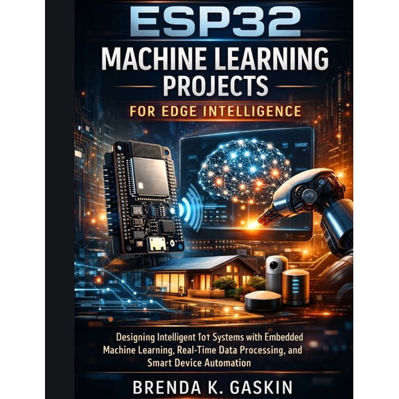 Advanced Firmware Engineering ESP32 Machine Learning Projects for Edge Intelligence: Designing Intelligent IoT Systems with Embedded Machine Learning,, Book 7, (Paperback)