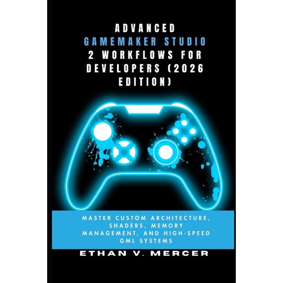 Advanced Gamemaker Studio 2 Workflows for Developers (2026 Edition): Master Custom Architecture, Shaders, Memory Managem, (Paperback)