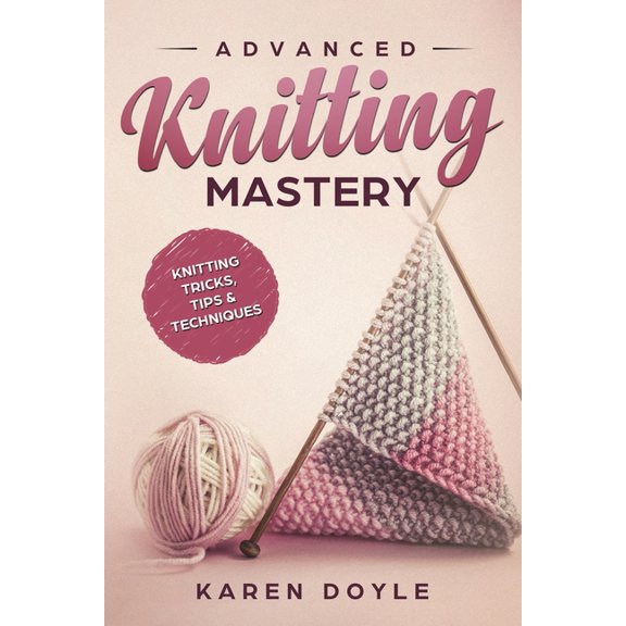 Advanced Knitting Mastery: Knitting Tricks, Tips & Techniques (Paperback) by Karen Doyle