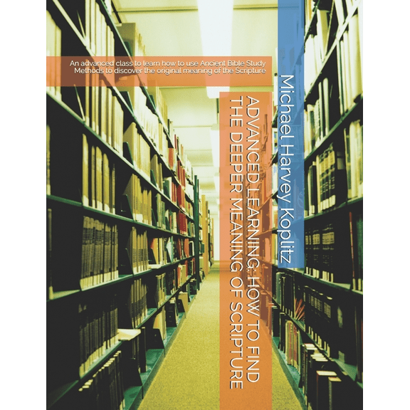 Advanced Learning : HOW TO FIND THE DEEPER MEANING OF SCRIPTURE: An advanced class to learn how to use Ancient Bible Study Methods to discover the original meaning of the Scripture (Paperback)
