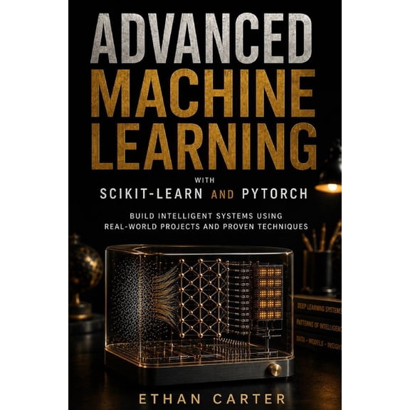 Advanced Machine Learning with Scikit-Learn and PyTorch: Build Intelligent Systems Using Real-World Projects and Proven , (Paperback)