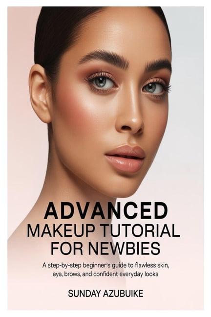 Advanced Makeup Tutorial for Newbies: A Step-by-Step Beginner's Guide to Flawless Skin, Eyes, Brows, and Confident Every, (Paperback)