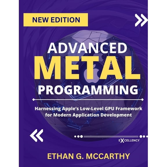 Excellency Web Development, Coding, and Advanced Metal Programming: Harnessing Apple's Low-Level GPU Framework for Modern Application Development, (Paperback)