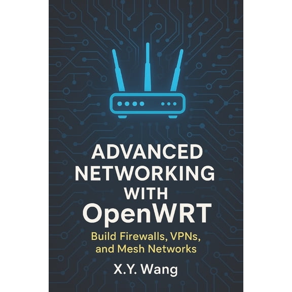 Advanced Networking with OpenWRT: Build Firewalls, VPNs, and Mesh Networks, (Paperback)