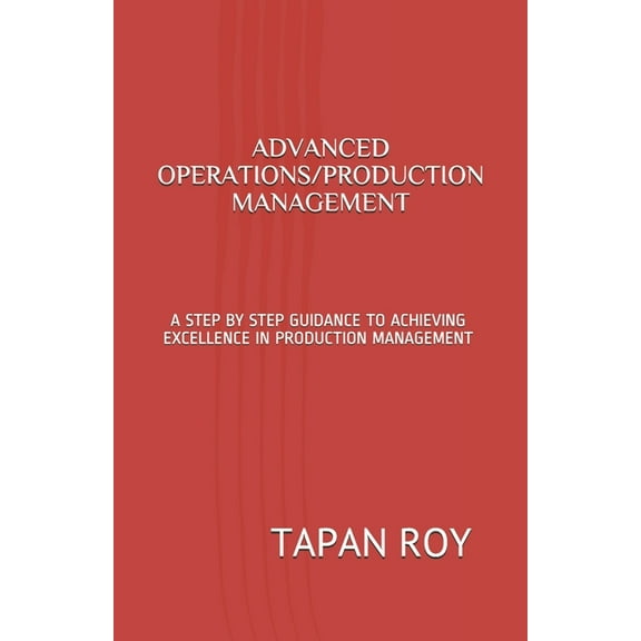Advanced Operations/Production Management: A Step by Step Guidance to Achieving Excellence in Production Management, (Paperback)