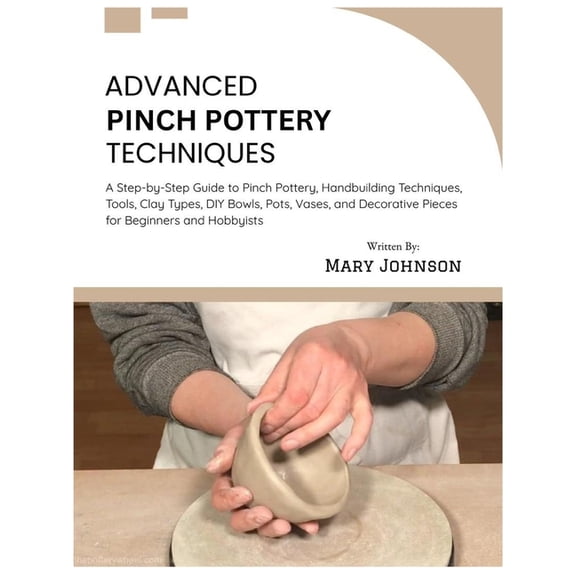 Advanced Pinch Pottery Techniques: A Step-by-Step Guide to Pinch Pottery, Handbuilding Techniques, Tools, Clay Types, DI, (Paperback)
