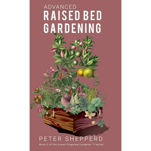 The Green Fingered Gardener Advanced Raised Bed Gardening: Expert Tips to Optimize Your Yield, Grow Healthy Plants and Take Your Raised Bed Garden t, Book 2, (Hardcover)