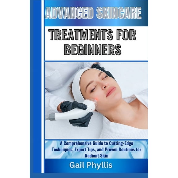 Advanced Skincare Treatments for Beginners: A Comprehensive Guide to Cutting-Edge Techniques, Expert Tips, and Proven Ro, (Paperback)