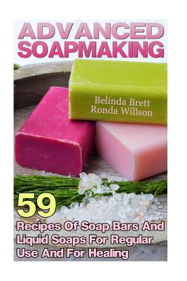Advanced Soapmaking: 59 Recipes Of Soap Bars And Liquid Soaps For Regular Use And For Healing