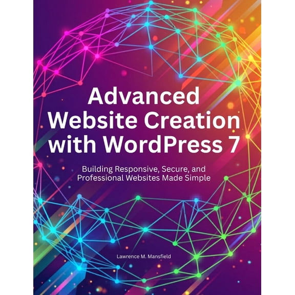Advanced Website Creation with WordPress 7: Building Responsive, Secure, and Professional Websites Made Simple, (Paperback)