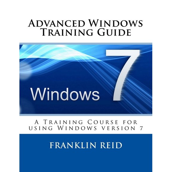 Advanced Windows 7 Training Guide: A Training Course for Those Who Want to Learn more about using (Paperback) by Franklin Reid