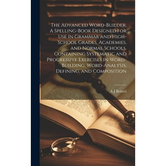 The Advanced Word-builder. A Spelling-book Designed for use in Grammar and High-school Grades, Academies, and Normal Schools. Containing Systematic and Progressive Exercises in Word-building, Word-ana