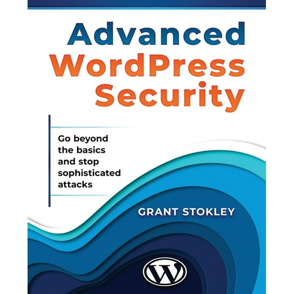 Advanced WordPress Security: Go beyond the basics and stop sophisticated attacks (Paperback) by Grant Stokley