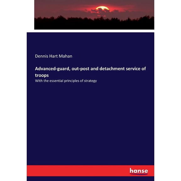 Advanced-guard, out-post and detachment service of troops: With the essential principles of strategy, (Paperback)