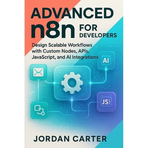 Mastering N8n Automation Advanced n8n for Developers: Design Scalable Workflows with Custom Nodes, APIs, JavaScript, and AI Integrations, Book 3, (Paperback)